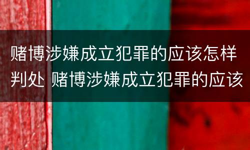 赌博涉嫌成立犯罪的应该怎样判处 赌博涉嫌成立犯罪的应该怎样判处呢
