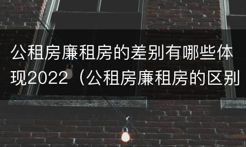 公租房廉租房的差别有哪些体现2022（公租房廉租房的区别）