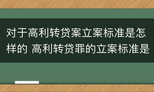 对于高利转贷案立案标准是怎样的 高利转贷罪的立案标准是什么