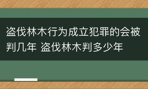 盗伐林木行为成立犯罪的会被判几年 盗伐林木判多少年