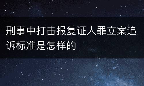刑事中打击报复证人罪立案追诉标准是怎样的