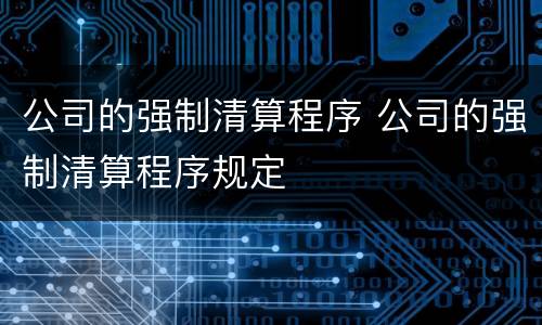 公司的强制清算程序 公司的强制清算程序规定