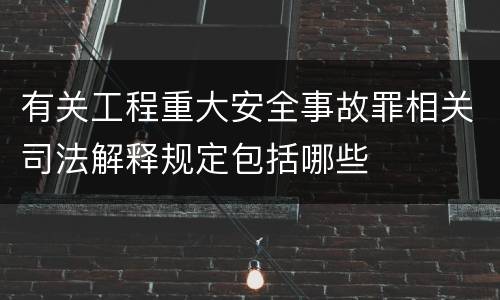 有关工程重大安全事故罪相关司法解释规定包括哪些