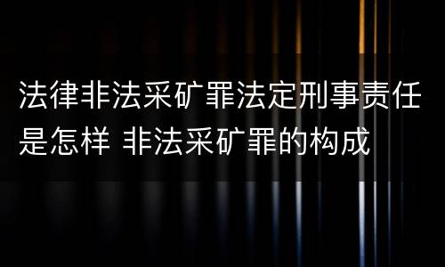 法律非法采矿罪法定刑事责任是怎样 非法采矿罪的构成