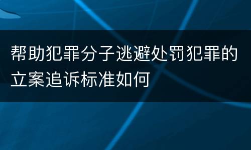 帮助犯罪分子逃避处罚犯罪的立案追诉标准如何