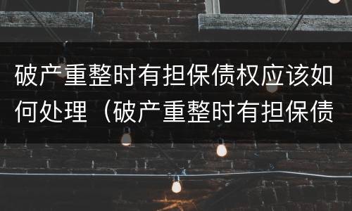 破产重整时有担保债权应该如何处理（破产重整时有担保债权应该如何处理债务）