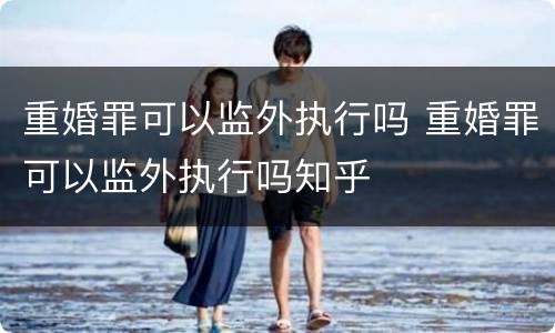 重婚罪可以监外执行吗 重婚罪可以监外执行吗知乎