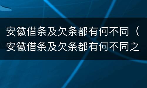 安徽借条及欠条都有何不同（安徽借条及欠条都有何不同之处）
