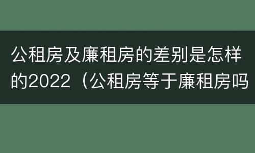 公租房及廉租房的差别是怎样的2022（公租房等于廉租房吗）