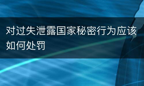 对过失泄露国家秘密行为应该如何处罚