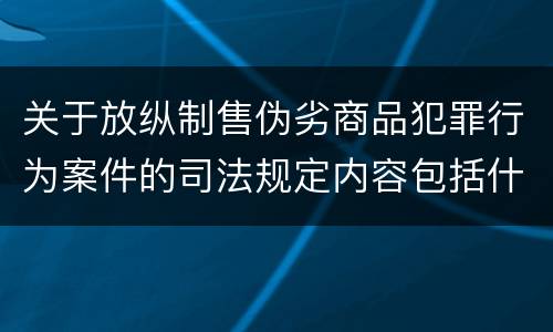 关于放纵制售伪劣商品犯罪行为案件的司法规定内容包括什么