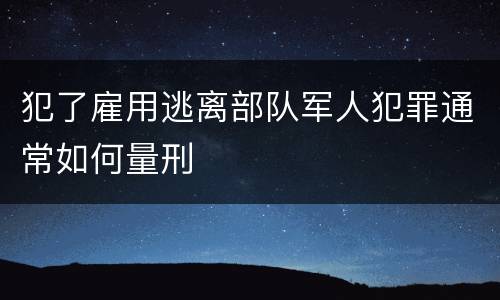 犯了雇用逃离部队军人犯罪通常如何量刑