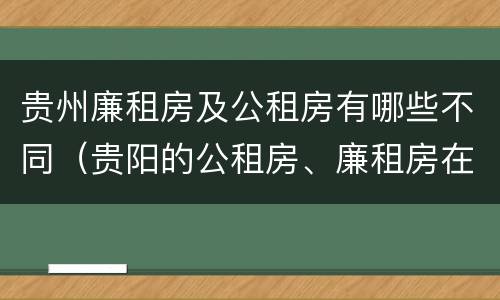 贵州廉租房及公租房有哪些不同（贵阳的公租房、廉租房在什么地方?）