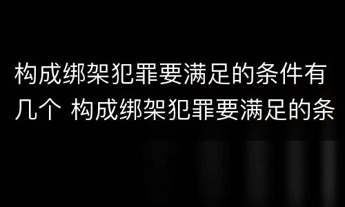 构成绑架犯罪要满足的条件有几个 构成绑架犯罪要满足的条件有几个
