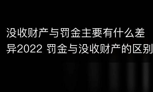 没收财产与罚金主要有什么差异2022 罚金与没收财产的区别