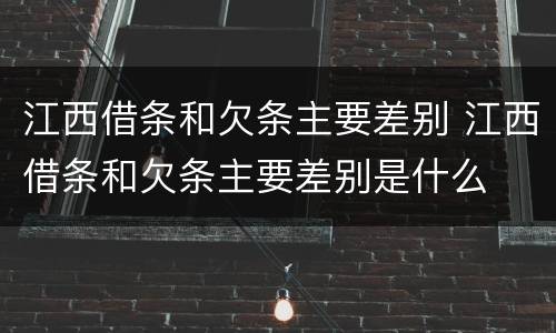 江西借条和欠条主要差别 江西借条和欠条主要差别是什么
