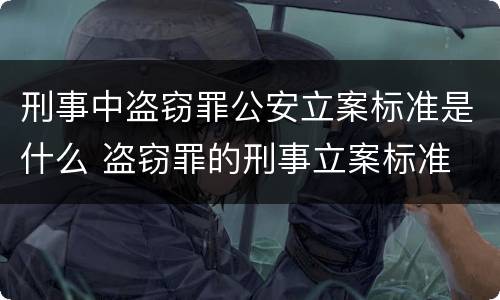 刑事中盗窃罪公安立案标准是什么 盗窃罪的刑事立案标准