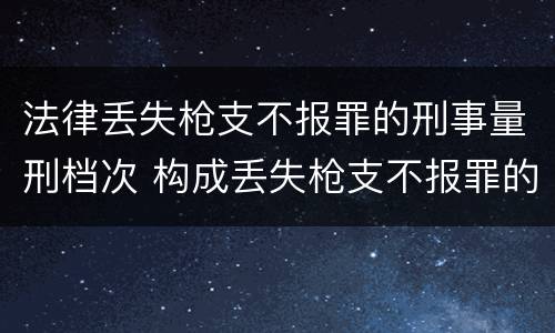 法律丢失枪支不报罪的刑事量刑档次 构成丢失枪支不报罪的是