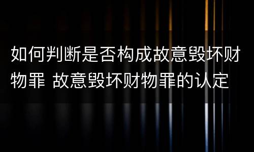 如何判断是否构成故意毁坏财物罪 故意毁坏财物罪的认定