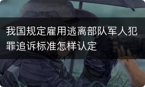我国规定雇用逃离部队军人犯罪追诉标准怎样认定