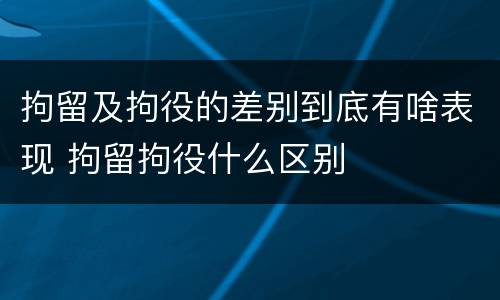 拘留及拘役的差别到底有啥表现 拘留拘役什么区别