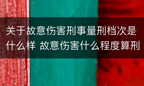 关于故意伤害刑事量刑档次是什么样 故意伤害什么程度算刑事