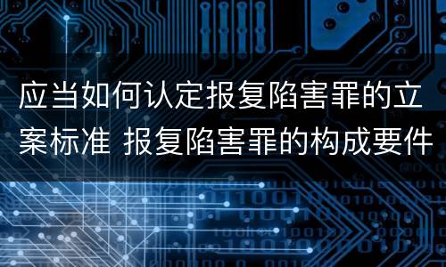 应当如何认定报复陷害罪的立案标准 报复陷害罪的构成要件
