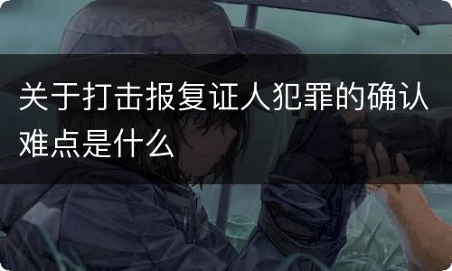 关于打击报复证人犯罪的确认难点是什么