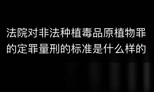 法院对非法种植毒品原植物罪的定罪量刑的标准是什么样的