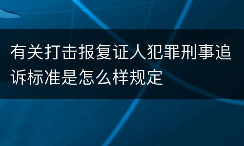有关打击报复证人犯罪刑事追诉标准是怎么样规定