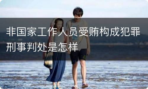 非国家工作人员受贿构成犯罪刑事判处是怎样