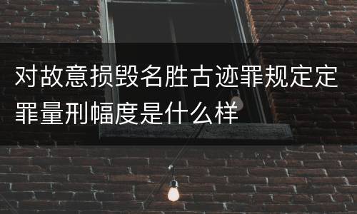 对故意损毁名胜古迹罪规定定罪量刑幅度是什么样