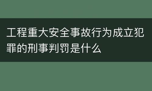 工程重大安全事故行为成立犯罪的刑事判罚是什么