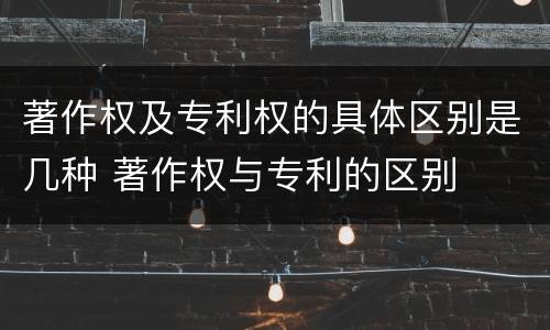 著作权及专利权的具体区别是几种 著作权与专利的区别