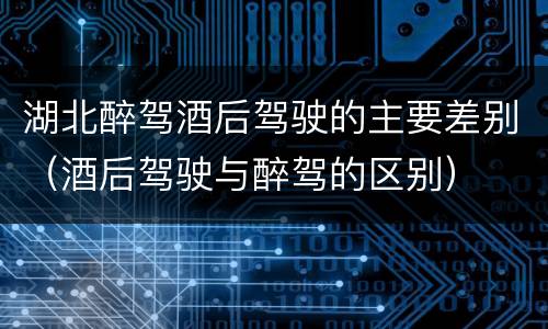 湖北醉驾酒后驾驶的主要差别（酒后驾驶与醉驾的区别）