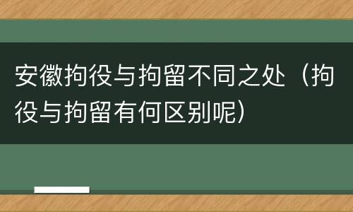 安徽拘役与拘留不同之处（拘役与拘留有何区别呢）