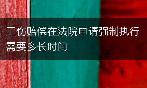 工伤赔偿在法院申请强制执行需要多长时间