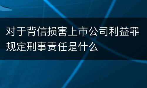 对于背信损害上市公司利益罪规定刑事责任是什么