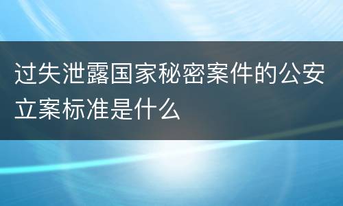 过失泄露国家秘密案件的公安立案标准是什么