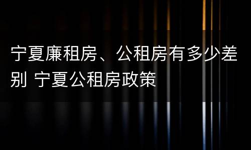 宁夏廉租房、公租房有多少差别 宁夏公租房政策