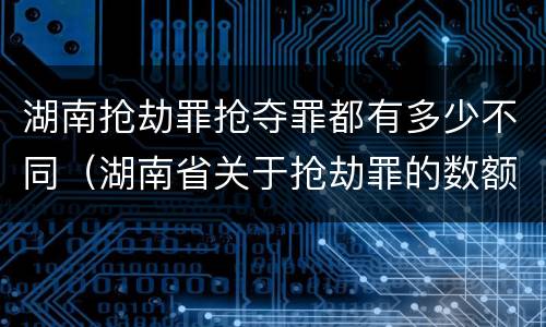 湖南抢劫罪抢夺罪都有多少不同（湖南省关于抢劫罪的数额规定）