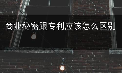 商业秘密跟专利应该怎么区别