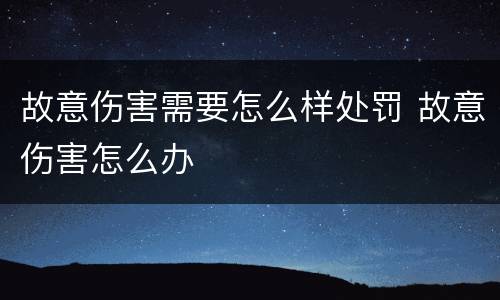 故意伤害需要怎么样处罚 故意伤害怎么办