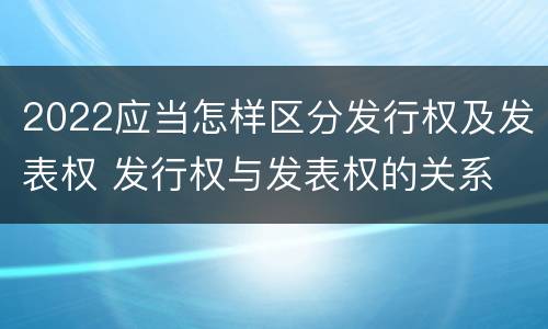 2022应当怎样区分发行权及发表权 发行权与发表权的关系