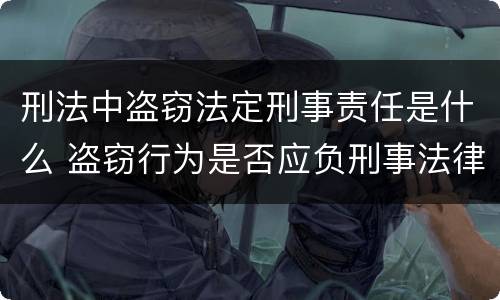 刑法中盗窃法定刑事责任是什么 盗窃行为是否应负刑事法律责任