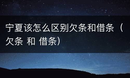 宁夏该怎么区别欠条和借条（欠条 和 借条）