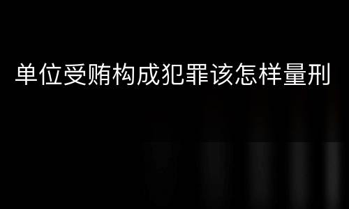 单位受贿构成犯罪该怎样量刑