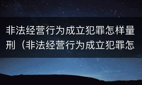 非法经营行为成立犯罪怎样量刑（非法经营行为成立犯罪怎样量刑标准）