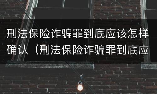 刑法保险诈骗罪到底应该怎样确认（刑法保险诈骗罪到底应该怎样确认责任）