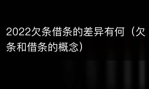 2022欠条借条的差异有何（欠条和借条的概念）